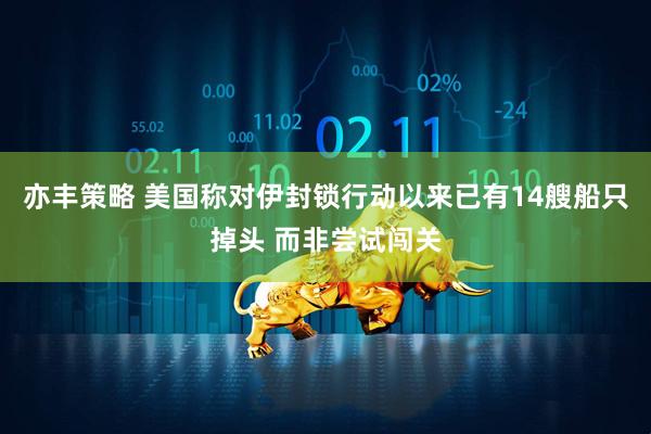 亦丰策略 美国称对伊封锁行动以来已有14艘船只掉头 而非尝试闯关