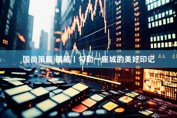 国尚策略 画笔丨勾勒一座城的美好印记