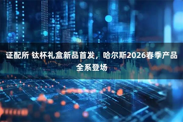 证配所 钛杯礼盒新品首发，哈尔斯2026春季产品全系登场
