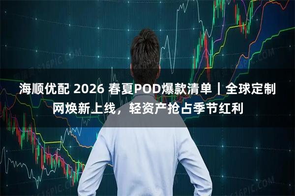 海顺优配 2026 春夏POD爆款清单｜全球定制网焕新上线，轻资产抢占季节红利