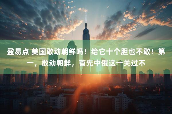 盈易点 美国敢动朝鲜吗！给它十个胆也不敢！第一，敢动朝鲜，首先中俄这一关过不