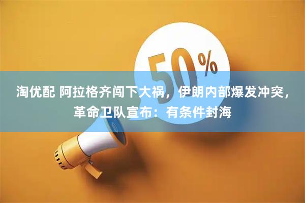 淘优配 阿拉格齐闯下大祸，伊朗内部爆发冲突，革命卫队宣布：有条件封海