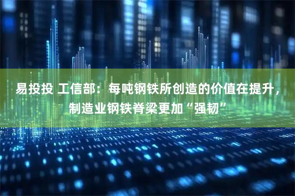易投投 工信部：每吨钢铁所创造的价值在提升，制造业钢铁脊梁更加“强韧”