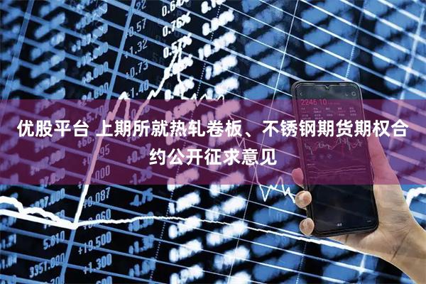 优股平台 上期所就热轧卷板、不锈钢期货期权合约公开征求意见