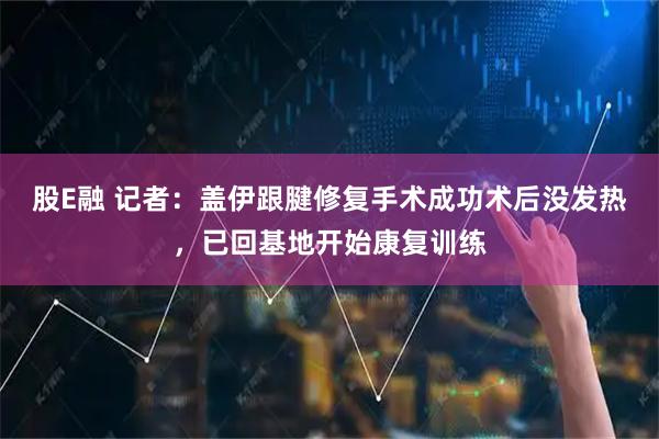 股E融 记者：盖伊跟腱修复手术成功术后没发热，已回基地开始康复训练