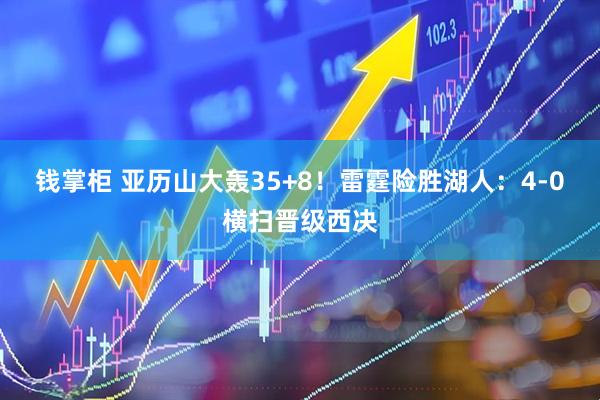 钱掌柜 亚历山大轰35+8！雷霆险胜湖人：4-0横扫晋级西决