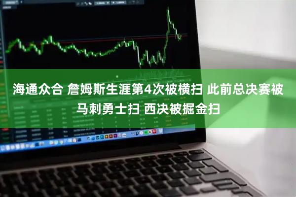 海通众合 詹姆斯生涯第4次被横扫 此前总决赛被马刺勇士扫 西决被掘金扫