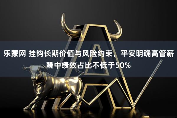 乐蒙网 挂钩长期价值与风险约束,平安明确高管薪酬中绩效占比不低于50%