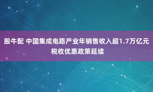 股牛配 中国集成电路产业年销售收入超1.7万亿元 税收优惠政策延续