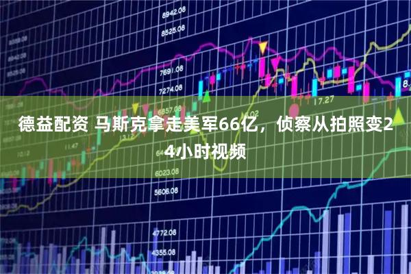 德益配资 马斯克拿走美军66亿，侦察从拍照变24小时视频