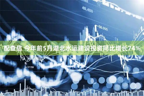 配查信 今年前5月湖北水运建设投资同比增长74%