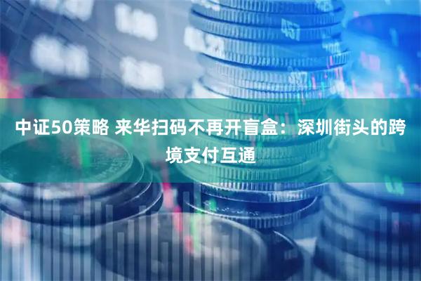 中证50策略 来华扫码不再开盲盒：深圳街头的跨境支付互通