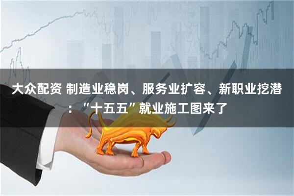 大众配资 制造业稳岗、服务业扩容、新职业挖潜：“十五五”就业施工图来了