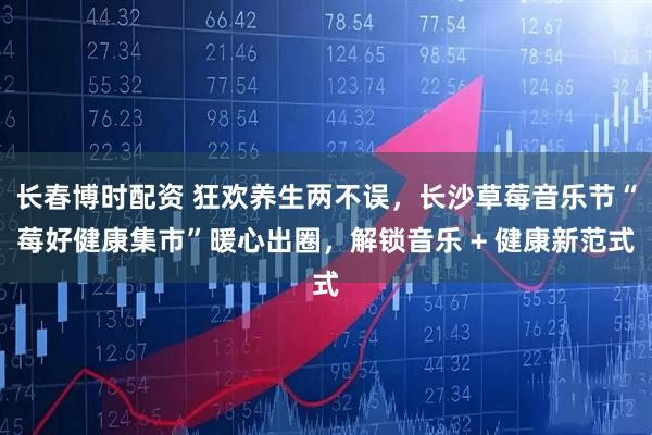 长春博时配资 狂欢养生两不误，长沙草莓音乐节“莓好健康集市”暖心出圈，解锁音乐 + 健康新范式