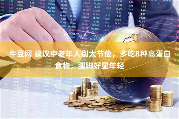 牛豆网 建议中老年人别太节俭，多吃8种高蛋白食物，腿脚好显年轻
