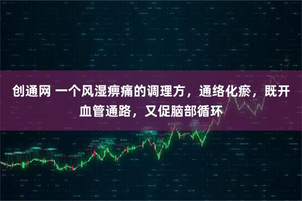 创通网 一个风湿痹痛的调理方，通络化瘀，既开血管通路，又促脑部循环