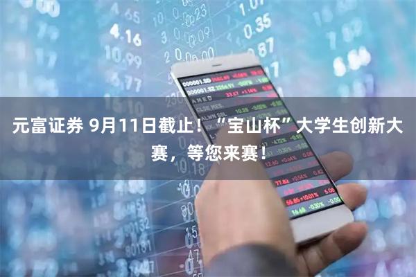 元富证券 9月11日截止！“宝山杯”大学生创新大赛，等您来赛！