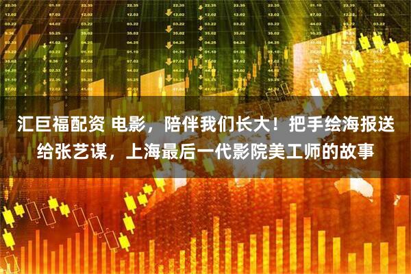 汇巨福配资 电影,陪伴我们长大!把手绘海报送给张艺谋,上海最后一代影院美工师的故事