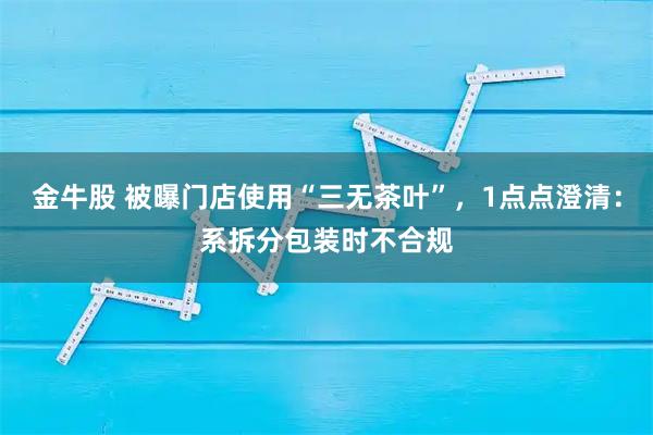 金牛股 被曝门店使用“三无茶叶”，1点点澄清：系拆分包装时不合规