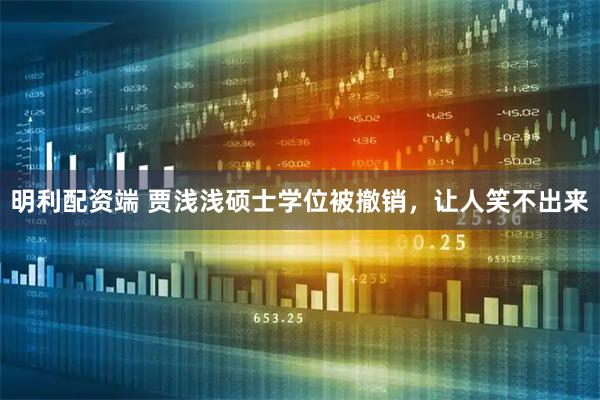 明利配资端 贾浅浅硕士学位被撤销，让人笑不出来