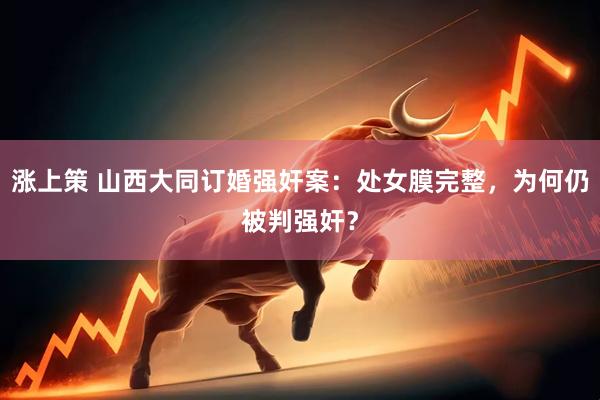 涨上策 山西大同订婚强奸案：处女膜完整，为何仍被判强奸？