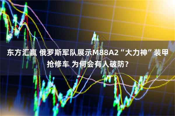 东方汇赢 俄罗斯军队展示M88A2“大力神”装甲抢修车 为何会有人破防?