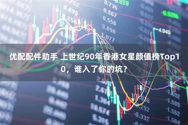 优配配件助手 上世纪90年香港女星颜值榜Top10，谁入了你的坑？