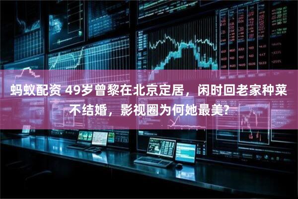蚂蚁配资 49岁曾黎在北京定居，闲时回老家种菜不结婚，影视圈为何她最美?