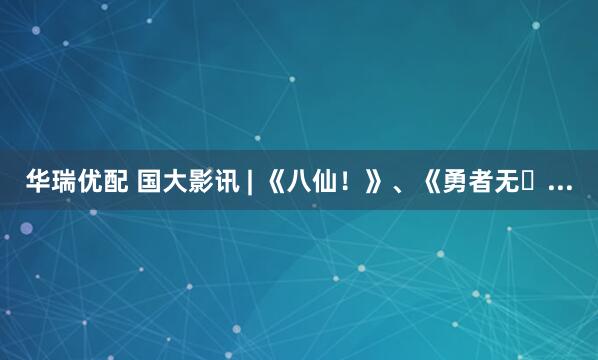 华瑞优配 国大影讯 | 《八仙！》、《勇者无�...
