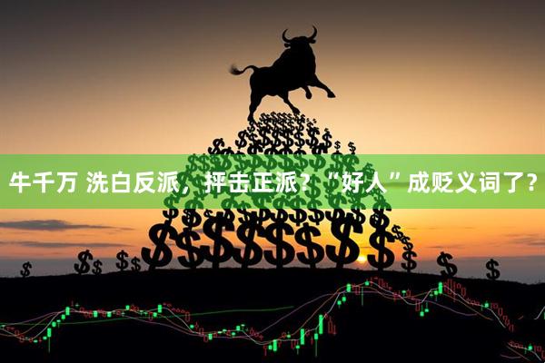 牛千万 洗白反派，抨击正派？“好人”成贬义词了？