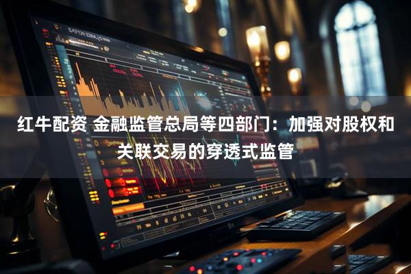 红牛配资 金融监管总局等四部门：加强对股权和关联交易的穿透式监管