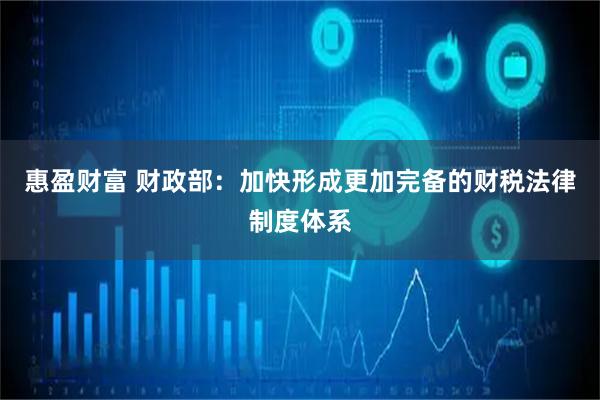 惠盈财富 财政部：加快形成更加完备的财税法律制度体系